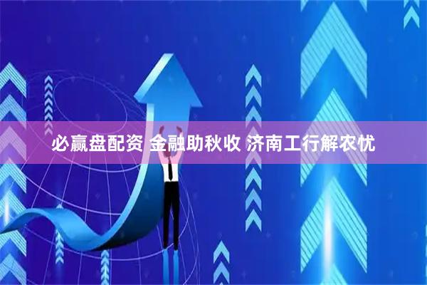 必赢盘配资 金融助秋收 济南工行解农忧