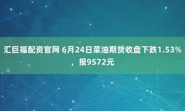 汇巨福配资官网 6月24日菜油期货收盘下跌1.53%，报9572元