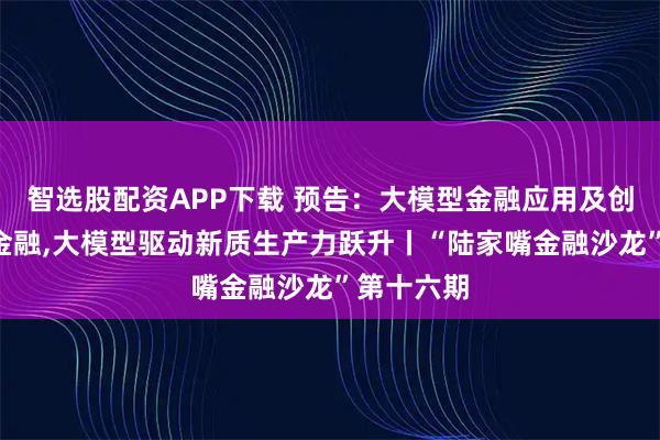 智选股配资APP下载 预告：大模型金融应用及创新—智联金融,大模型驱动新质生产力跃升丨“陆家嘴金融沙龙”第十六期