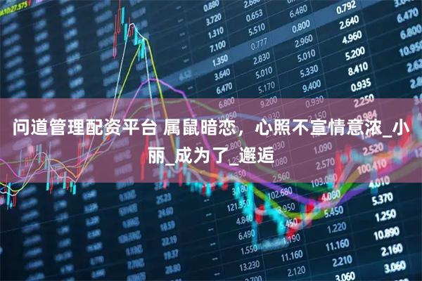 问道管理配资平台 属鼠暗恋，心照不宣情意浓_小丽_成为了_邂逅