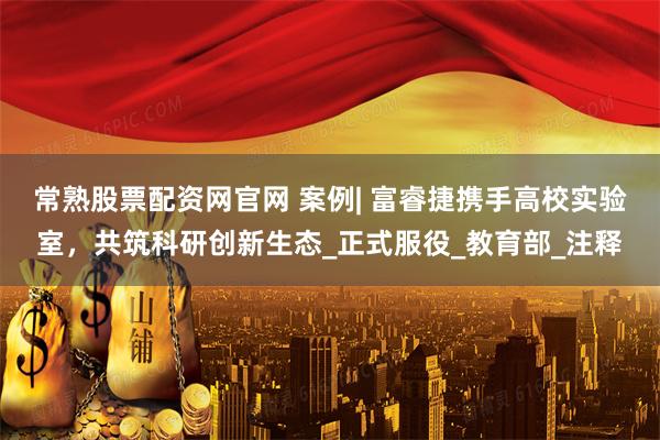 常熟股票配资网官网 案例| 富睿捷携手高校实验室，共筑科研创新生态_正式服役_教育部_注释