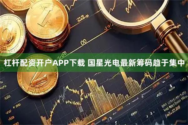 杠杆配资开户APP下载 国星光电最新筹码趋于集中
