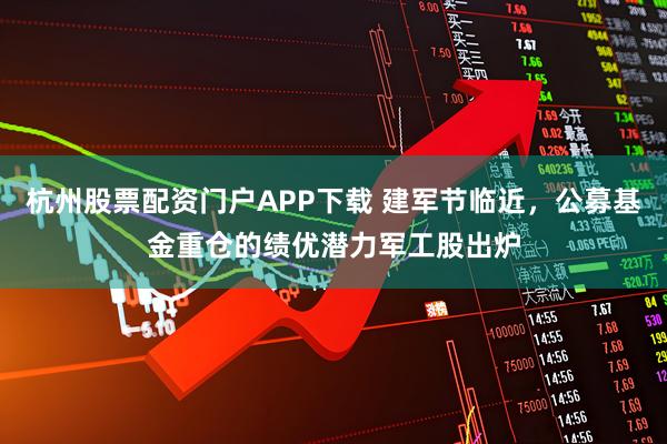杭州股票配资门户APP下载 建军节临近，公募基金重仓的绩优潜力军工股出炉