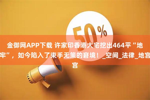 金御网APP下载 许家印香港大宅挖出464平“地牢”，如今陷入了束手无策的窘境！_空间_法律_地宫