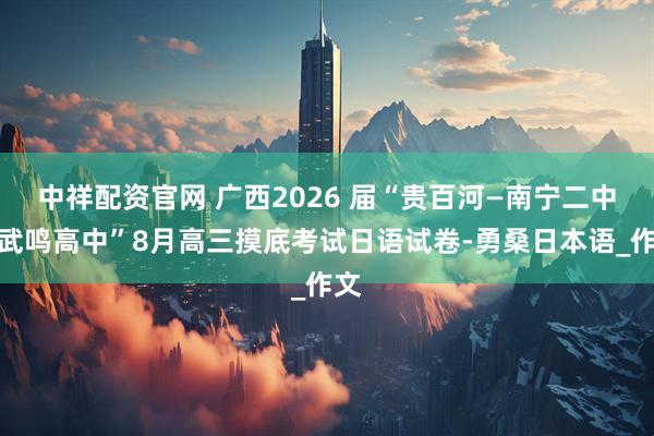 中祥配资官网 广西2026 届“贵百河—南宁二中、武鸣高中”8月高三摸底考试日语试卷-勇桑日本语_作文