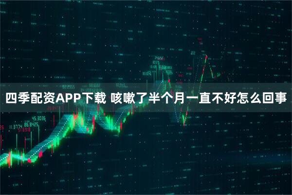 四季配资APP下载 咳嗽了半个月一直不好怎么回事