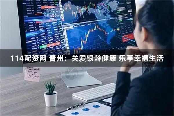 114配资网 青州:关爱银龄健康 乐享幸福生活