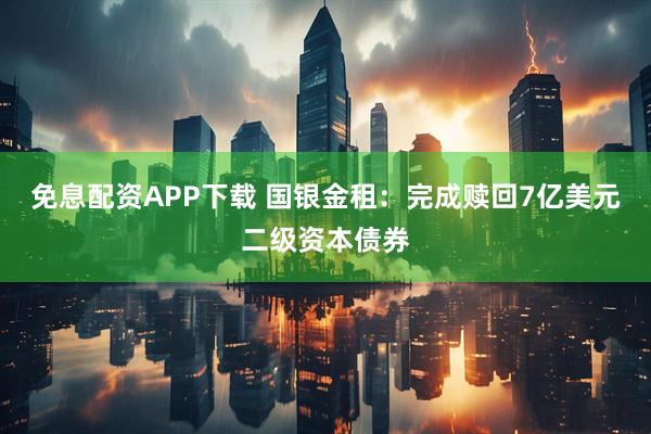 免息配资APP下载 国银金租：完成赎回7亿美元二级资本债券