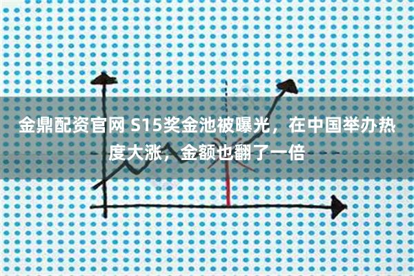 金鼎配资官网 S15奖金池被曝光，在中国举办热度大涨，金额也翻了一倍