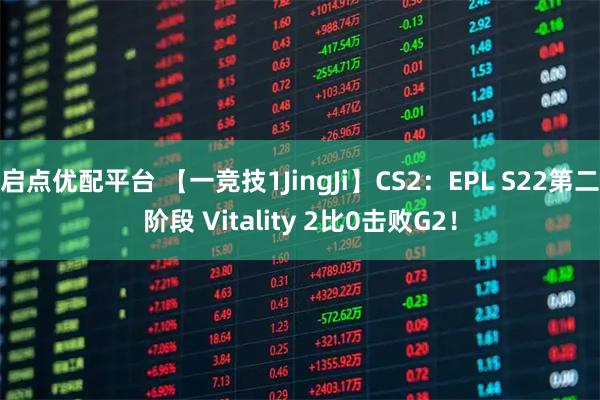 启点优配平台 【一竞技1JingJi】CS2：EPL S22第二阶段 Vitality 2比0击败G2！