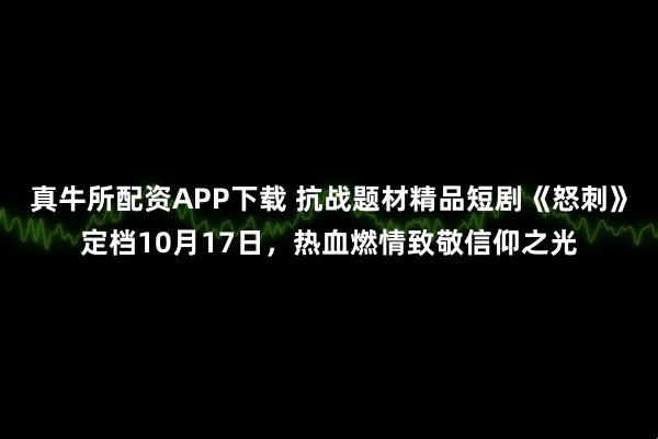 真牛所配资APP下载 抗战题材精品短剧《怒刺》定档10月17日，热血燃情致敬信仰之光