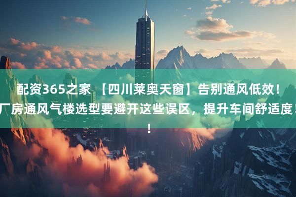 配资365之家 【四川莱奥天窗】告别通风低效!厂房通风气楼选型要避开这些误区,提升车间舒适度!