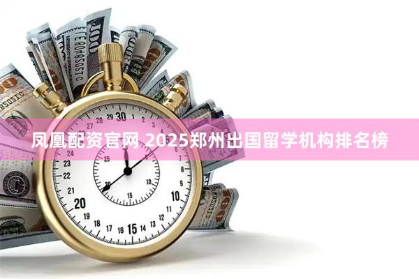 凤凰配资官网 2025郑州出国留学机构排名榜
