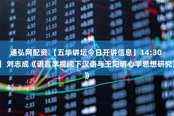 通弘网配资 【五华讲坛今日开讲信息】14:30 | 刘志成《语言学视阈下汉语与王阳明心学思想研究》