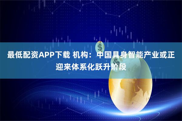最低配资APP下载 机构：中国具身智能产业或正迎来体系化跃升阶段
