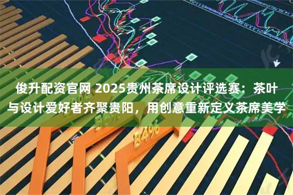 俊升配资官网 2025贵州茶席设计评选赛：茶叶与设计爱好者齐聚贵阳，用创意重新定义茶席美学