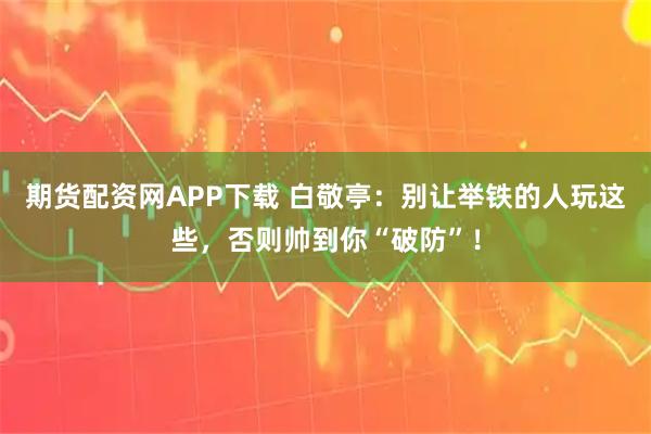 期货配资网APP下载 白敬亭：别让举铁的人玩这些，否则帅到你“破防”！
