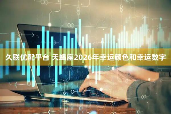 久联优配平台 天蝎座2026年幸运颜色和幸运数字