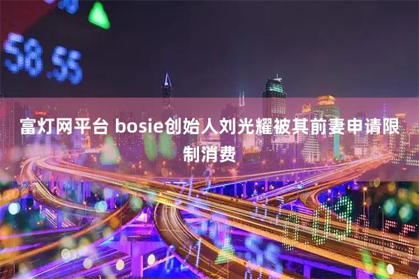 富灯网平台 bosie创始人刘光耀被其前妻申请限制消费