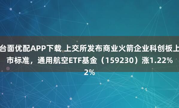 台面优配APP下载 上交所发布商业火箭企业科创板上市标准，通用航空ETF基金（159230）涨1.22%
