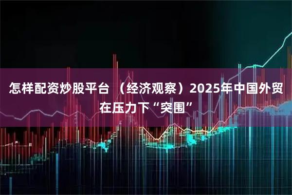 怎样配资炒股平台 （经济观察）2025年中国外贸在压力下“突围”