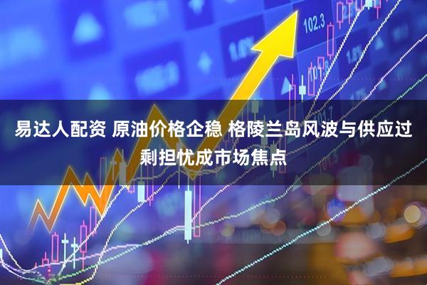 易达人配资 原油价格企稳 格陵兰岛风波与供应过剩担忧成市场焦点
