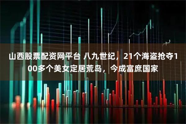 山西股票配资网平台 八九世纪，21个海盗抢夺100多个美女定居荒岛，今成富庶国家
