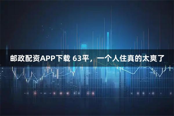 邮政配资APP下载 63平，一个人住真的太爽了