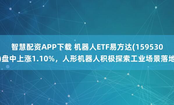 智慧配资APP下载 机器人ETF易方达(159530)盘中上涨1.10%，人形机器人积极探索工业场景落地