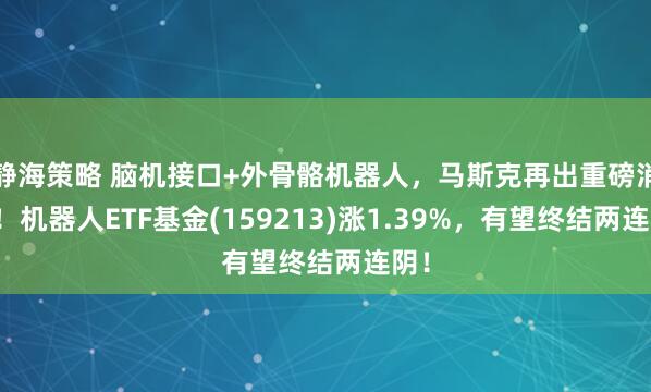 静海策略 脑机接口+外骨骼机器人，马斯克再出重磅消息！机器人ETF基金(159213)涨1.39%，有望终结两连阴！