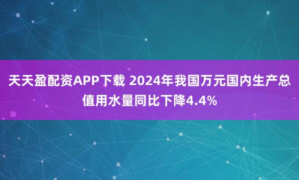 天天盈配资APP下载 2024年我国万元国内生产总值用水量同比下降4.4%