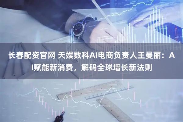 长春配资官网 天娱数科AI电商负责人王曼丽：AI赋能新消费，解码全球增长新法则