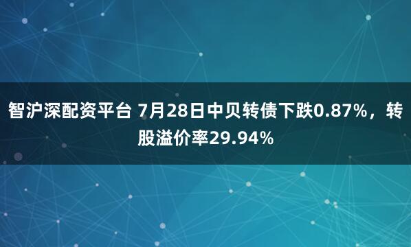 智沪深配资平台 7月28日中贝转债下跌0.87%，转股溢价率29.94%