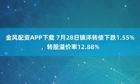 金风配资APP下载 7月28日镇洋转债下跌1.55%，转股溢价率12.88%