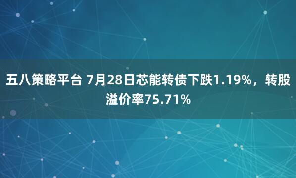 五八策略平台 7月28日芯能转债下跌1.19%，转股溢价率75.71%