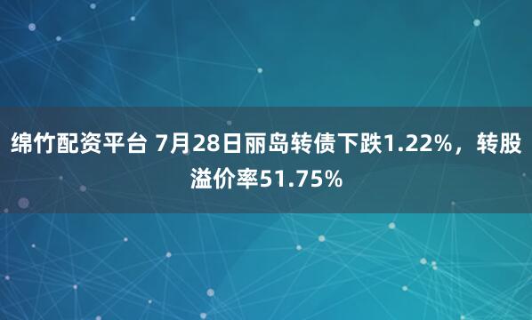 绵竹配资平台 7月28日丽岛转债下跌1.22%，转股溢价率51.75%