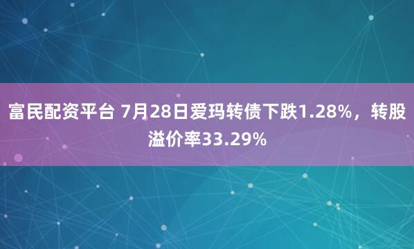 富民配资平台 7月28日爱玛转债下跌1.28%，转股溢价率33.29%