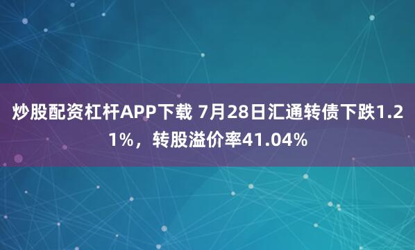 炒股配资杠杆APP下载 7月28日汇通转债下跌1.21%，转股溢价率41.04%