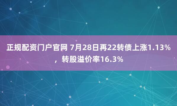 正规配资门户官网 7月28日再22转债上涨1.13%，转股溢价率16.3%