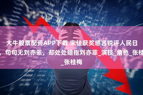 大牛股票配资APP下载 宋佳获奖感言锐评人民日报，句句无刘亦菲，却处处暗指刘亦菲_演技_角色_张桂梅