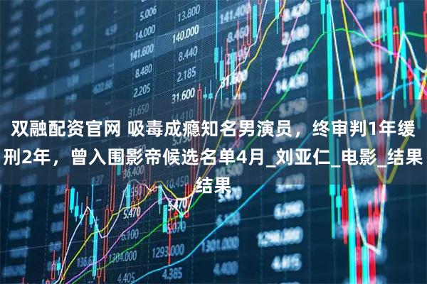 双融配资官网 吸毒成瘾知名男演员，终审判1年缓刑2年，曾入围影帝候选名单4月_刘亚仁_电影_结果