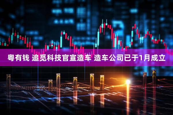 粤有钱 追觅科技官宣造车 造车公司已于1月成立