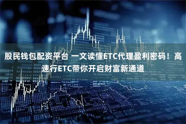 股民钱包配资平台 一文读懂ETC代理盈利密码！高速行ETC带你开启财富新通道