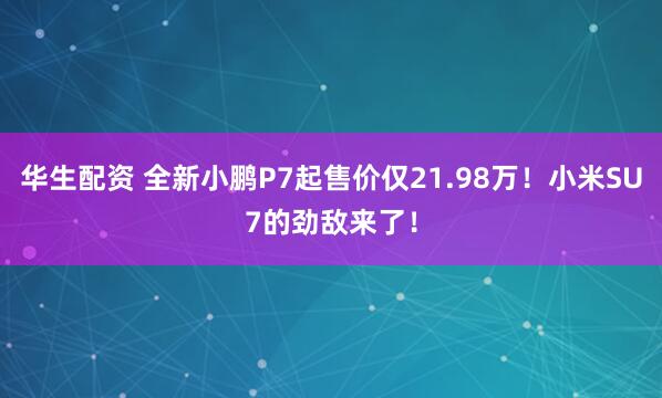 华生配资 全新小鹏P7起售价仅21.98万！小米SU7的劲敌来了！