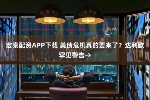 宏泰配资APP下载 美债危机真的要来了？达利欧罕见警告→