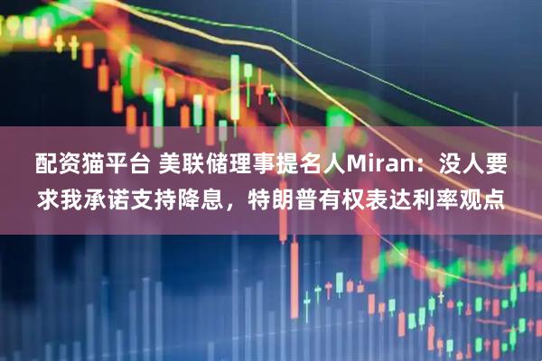 配资猫平台 美联储理事提名人Miran：没人要求我承诺支持降息，特朗普有权表达利率观点