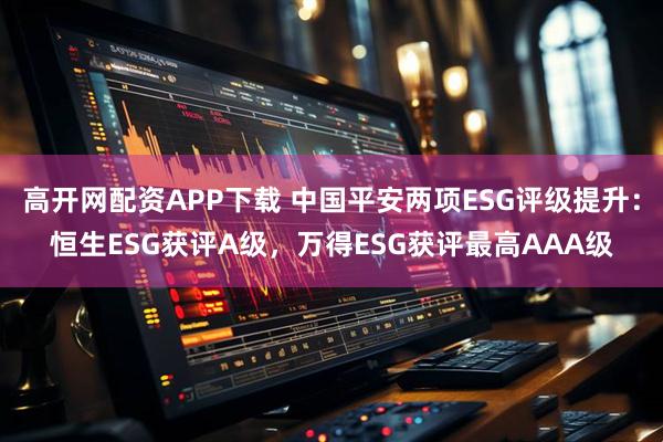高开网配资APP下载 中国平安两项ESG评级提升：恒生ESG获评A级，万得ESG获评最高AAA级