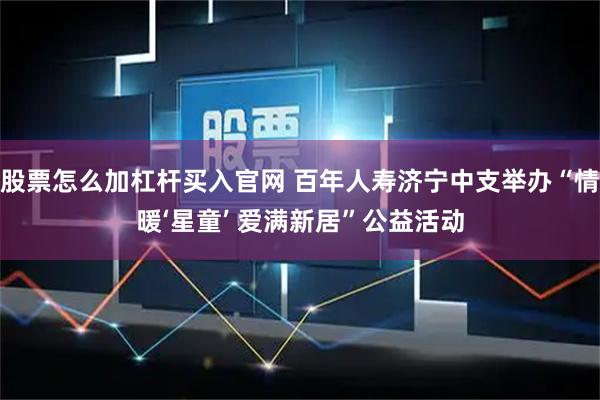股票怎么加杠杆买入官网 百年人寿济宁中支举办“情暖‘星童’ 爱满新居”公益活动