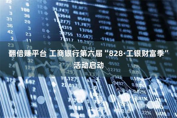 翻倍赚平台 工商银行第六届“828·工银财富季”活动启动