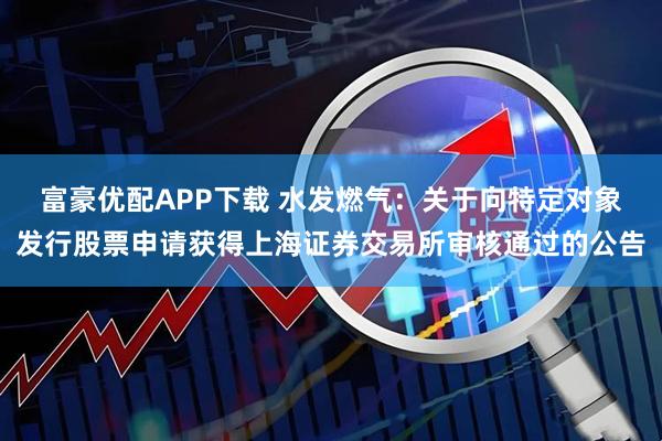富豪优配APP下载 水发燃气：关于向特定对象发行股票申请获得上海证券交易所审核通过的公告